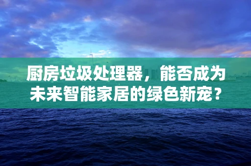 厨房垃圾处理器，能否成为未来智能家居的绿色新宠？