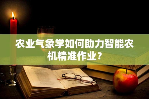 农业气象学如何助力智能农机精准作业？