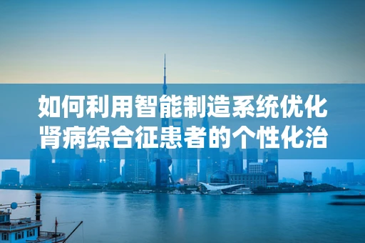 如何利用智能制造系统优化肾病综合征患者的个性化治疗流程？