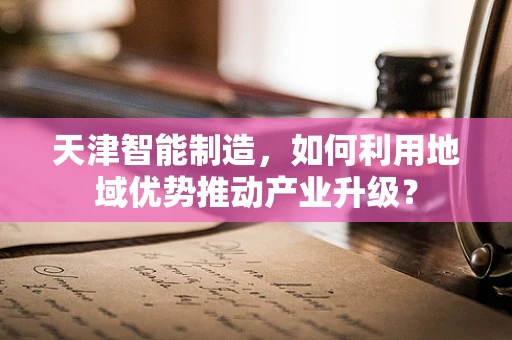 天津智能制造，如何利用地域优势推动产业升级？