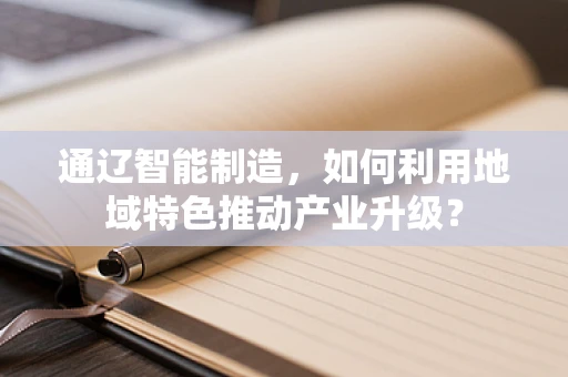 通辽智能制造，如何利用地域特色推动产业升级？