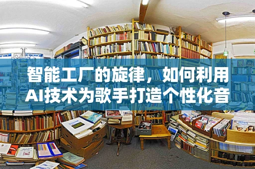 智能工厂的旋律，如何利用AI技术为歌手打造个性化音乐生产线？