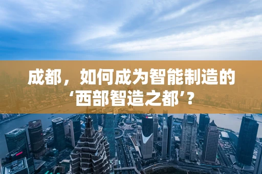 成都，如何成为智能制造的‘西部智造之都’？