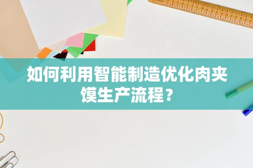 如何利用智能制造优化肉夹馍生产流程？