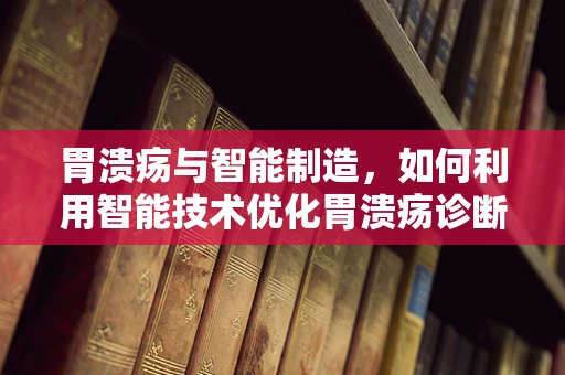 胃溃疡与智能制造，如何利用智能技术优化胃溃疡诊断与治疗？