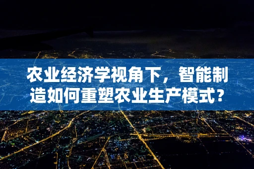 农业经济学视角下，智能制造如何重塑农业生产模式？