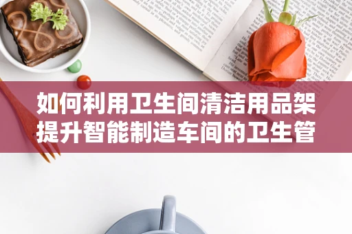 如何利用卫生间清洁用品架提升智能制造车间的卫生管理水平？