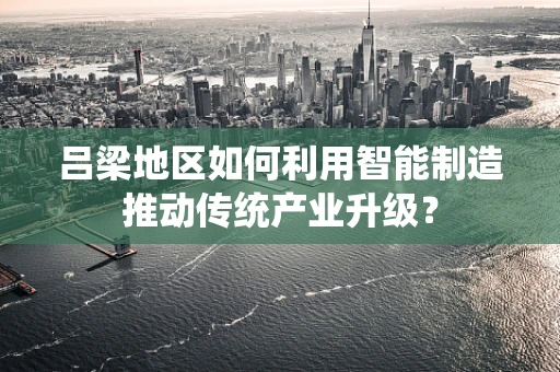 吕梁地区如何利用智能制造推动传统产业升级？