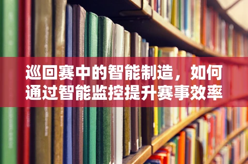 巡回赛中的智能制造，如何通过智能监控提升赛事效率与安全？