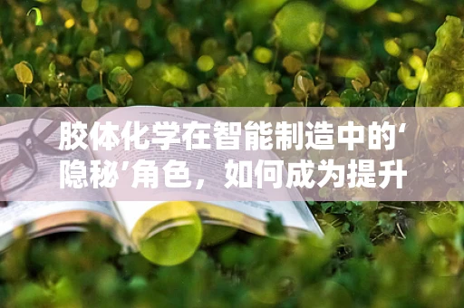 胶体化学在智能制造中的‘隐秘’角色，如何成为提升生产效率的关键？