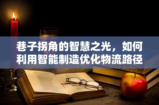 巷子拐角的智慧之光，如何利用智能制造优化物流路径？