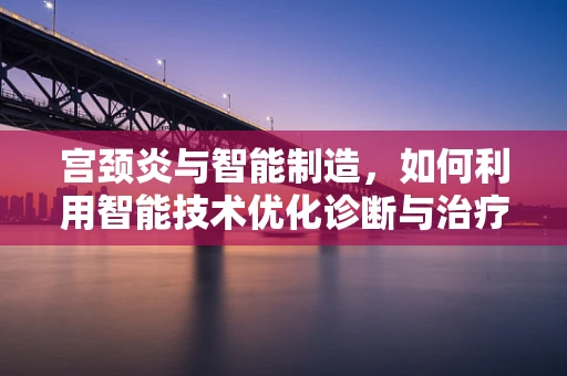 宫颈炎与智能制造，如何利用智能技术优化诊断与治疗流程？