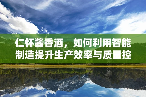 仁怀酱香酒，如何利用智能制造提升生产效率与质量控制？