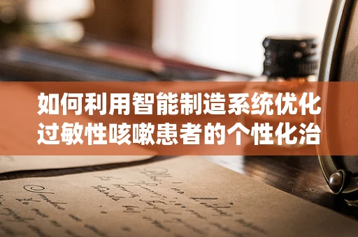 如何利用智能制造系统优化过敏性咳嗽患者的个性化治疗流程？