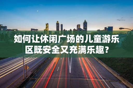 如何让休闲广场的儿童游乐区既安全又充满乐趣？