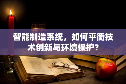 智能制造系统，如何平衡技术创新与环境保护？