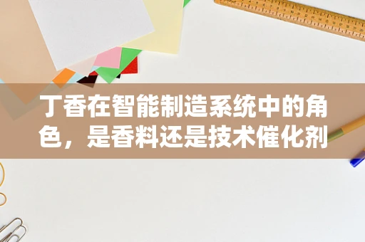 丁香在智能制造系统中的角色，是香料还是技术催化剂？