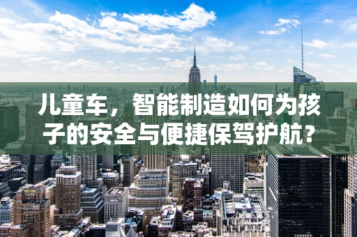 儿童车，智能制造如何为孩子的安全与便捷保驾护航？