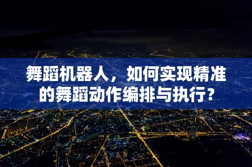 舞蹈机器人，如何实现精准的舞蹈动作编排与执行？