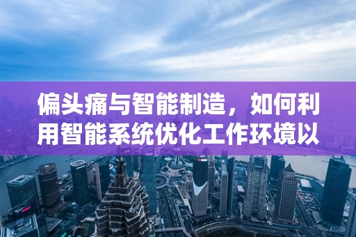 偏头痛与智能制造，如何利用智能系统优化工作环境以减少员工头痛？