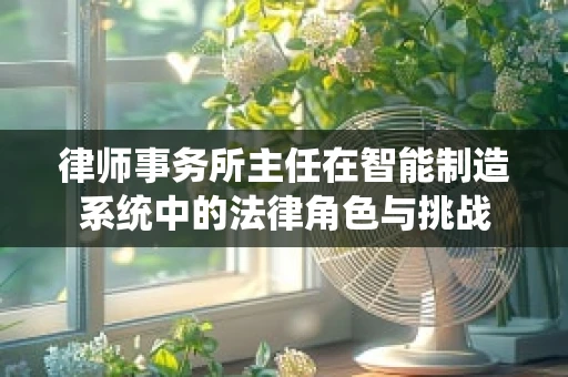 律师事务所主任在智能制造系统中的法律角色与挑战