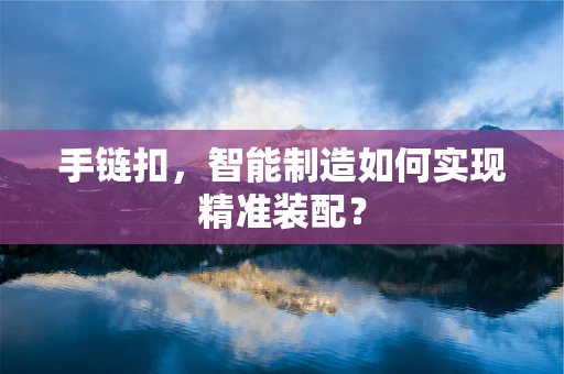 手链扣，智能制造如何实现精准装配？