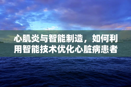 心肌炎与智能制造，如何利用智能技术优化心脏病患者护理流程？