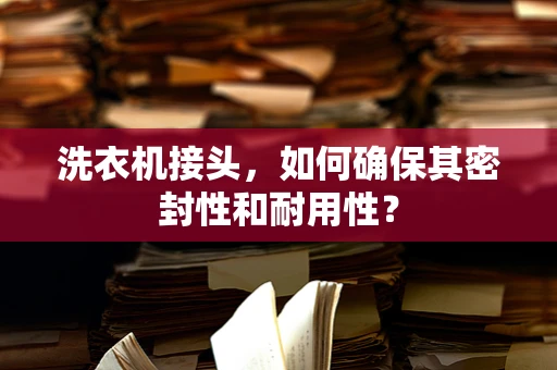 洗衣机接头，如何确保其密封性和耐用性？