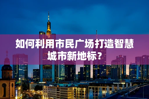 如何利用市民广场打造智慧城市新地标？