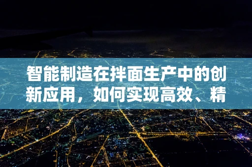 智能制造在拌面生产中的创新应用，如何实现高效、精准的拌面生产？