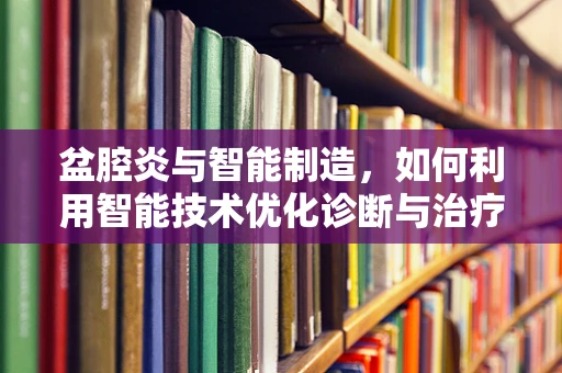 盆腔炎与智能制造，如何利用智能技术优化诊断与治疗流程？