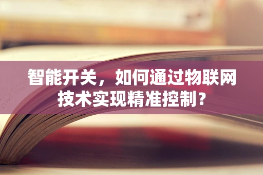 智能开关，如何通过物联网技术实现精准控制？