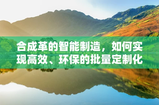 合成革的智能制造，如何实现高效、环保的批量定制化生产？