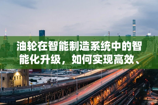 油轮在智能制造系统中的智能化升级，如何实现高效、安全与环保？