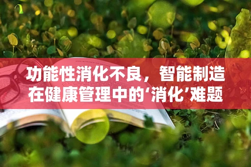 功能性消化不良，智能制造在健康管理中的‘消化’难题？