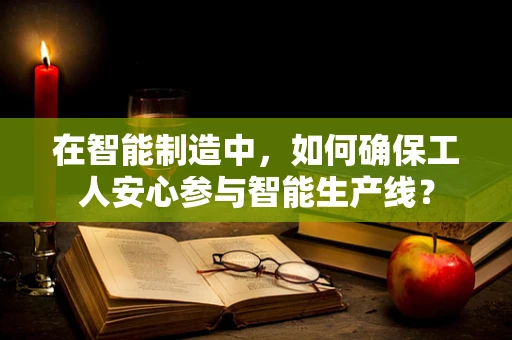 在智能制造中，如何确保工人安心参与智能生产线？