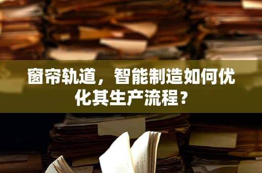 窗帘轨道，智能制造如何优化其生产流程？