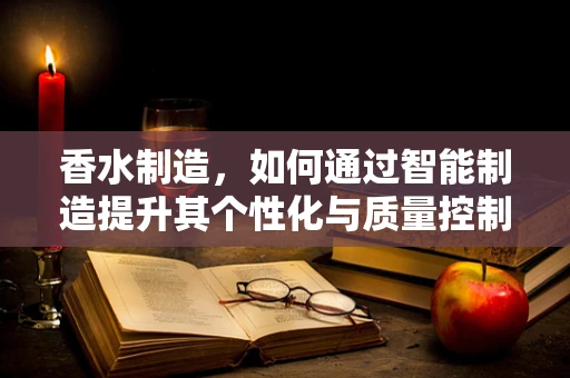 香水制造，如何通过智能制造提升其个性化与质量控制？