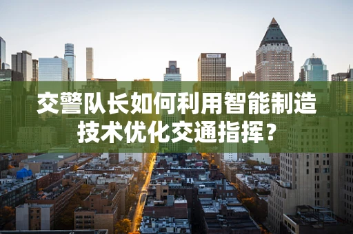 交警队长如何利用智能制造技术优化交通指挥？