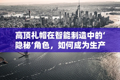 高顶礼帽在智能制造中的‘隐秘’角色，如何成为生产流程的优雅指挥官？