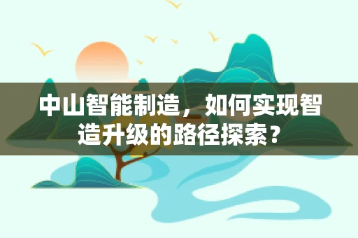 中山智能制造，如何实现智造升级的路径探索？