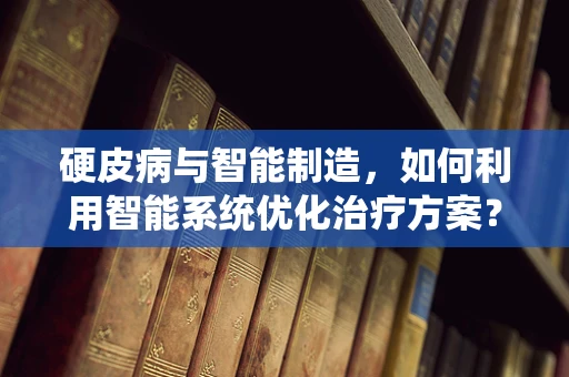 硬皮病与智能制造，如何利用智能系统优化治疗方案？