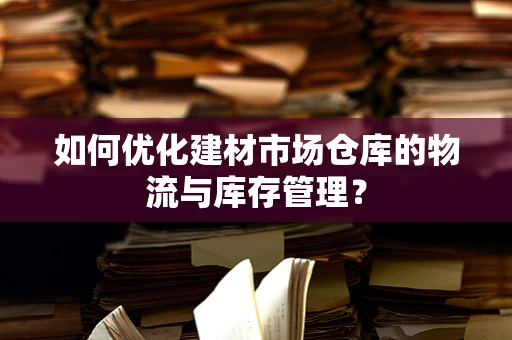 如何优化建材市场仓库的物流与库存管理？