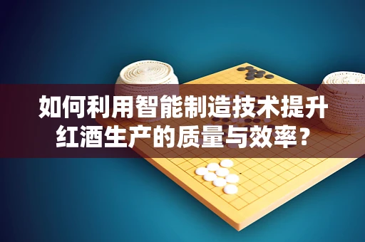 如何利用智能制造技术提升红酒生产的质量与效率？