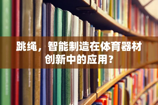 跳绳，智能制造在体育器材创新中的应用？