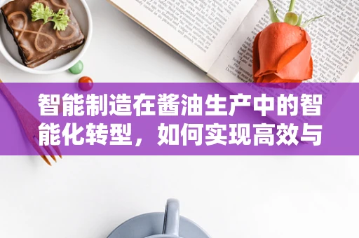 智能制造在酱油生产中的智能化转型，如何实现高效与品质的双重提升？