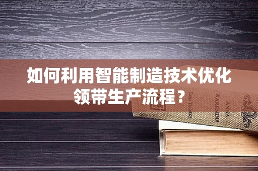 如何利用智能制造技术优化领带生产流程？