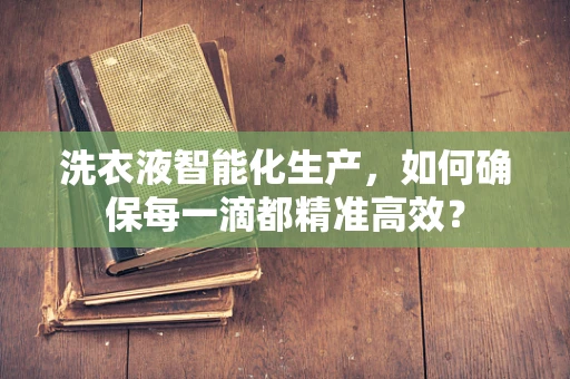 洗衣液智能化生产，如何确保每一滴都精准高效？