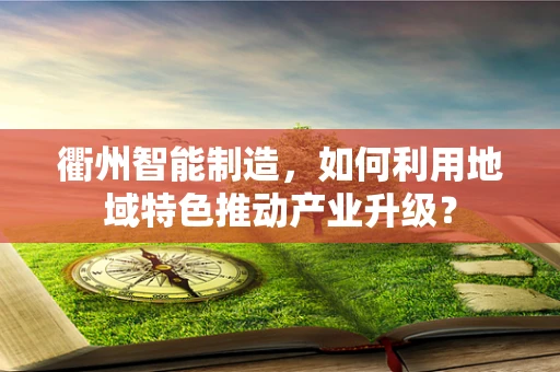 衢州智能制造，如何利用地域特色推动产业升级？