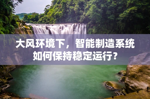 大风环境下，智能制造系统如何保持稳定运行？